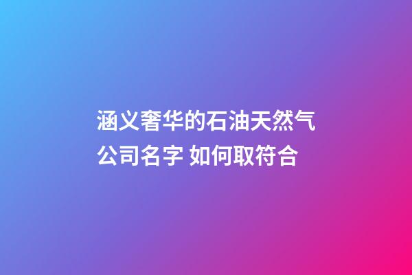 涵义奢华的石油天然气公司名字 如何取符合-第1张-公司起名-玄机派